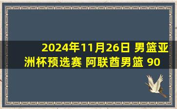 2024年11月26日 男篮亚洲杯预选赛 阿联酋男篮 90 - 77 巴林男篮 全场集锦